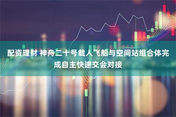 配资理财 神舟二十号载人飞船与空间站组合体完成自主快速交会对接