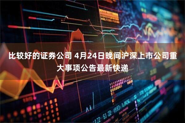 比较好的证券公司 4月24日晚间沪深上市公司重大事项公告最新快递