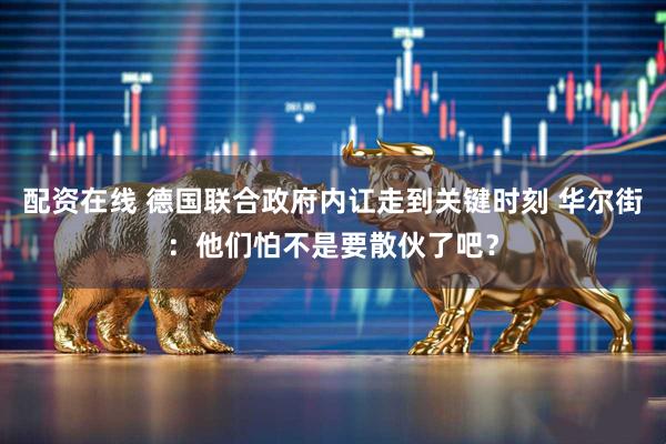 配资在线 德国联合政府内讧走到关键时刻 华尔街：他们怕不是要散伙了吧？