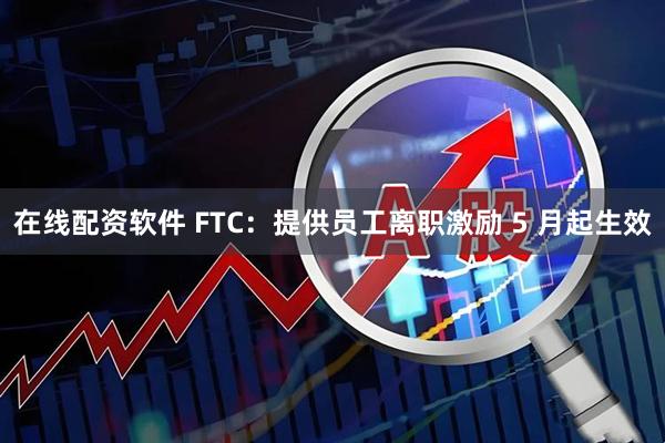 在线配资软件 FTC：提供员工离职激励 5 月起生效
