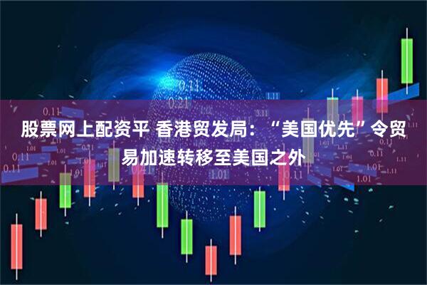 股票网上配资平 香港贸发局：“美国优先”令贸易加速转移至美国之外