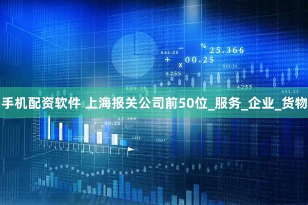 手机配资软件 上海报关公司前50位_服务_企业_货物