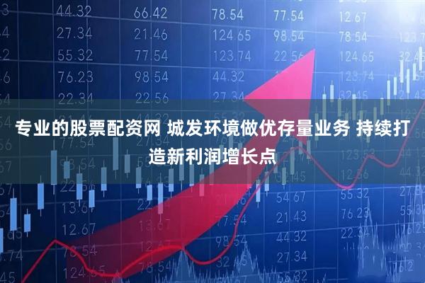 专业的股票配资网 城发环境做优存量业务 持续打造新利润增长点