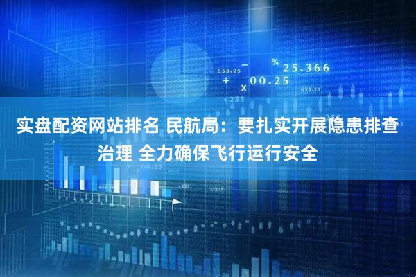 实盘配资网站排名 民航局：要扎实开展隐患排查治理 全力确保飞行运行安全
