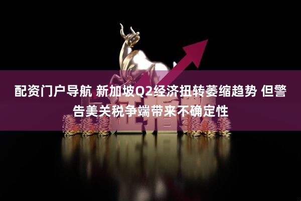 配资门户导航 新加坡Q2经济扭转萎缩趋势 但警告美关税争端带来不确定性