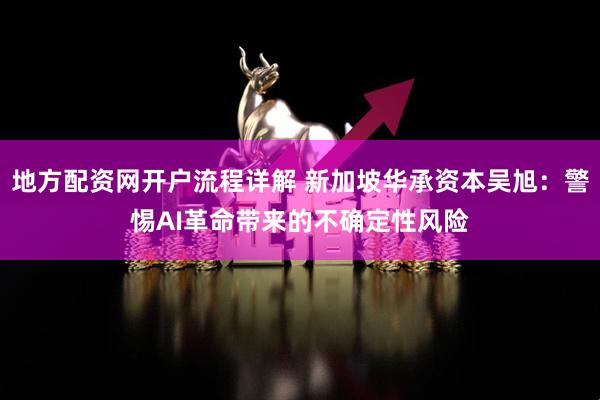 地方配资网开户流程详解 新加坡华承资本吴旭：警惕AI革命带来的不确定性风险