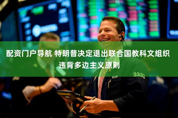 配资门户导航 特朗普决定退出联合国教科文组织 违背多边主义原则
