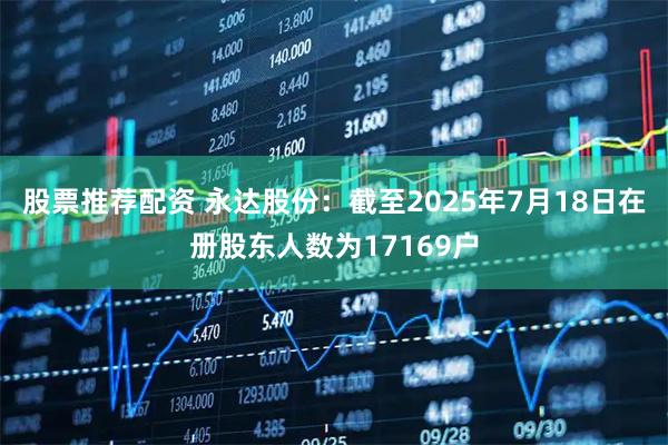 股票推荐配资 永达股份：截至2025年7月18日在册股东人数为17169户