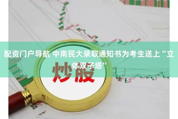 配资门户导航 中南民大录取通知书为考生送上“立体双子塔”