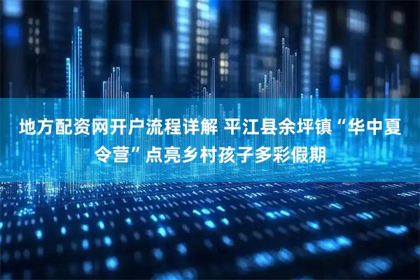地方配资网开户流程详解 平江县余坪镇“华中夏令营”点亮乡村孩子多彩假期