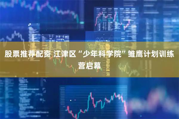 股票推荐配资 江津区“少年科学院”雏鹰计划训练营启幕