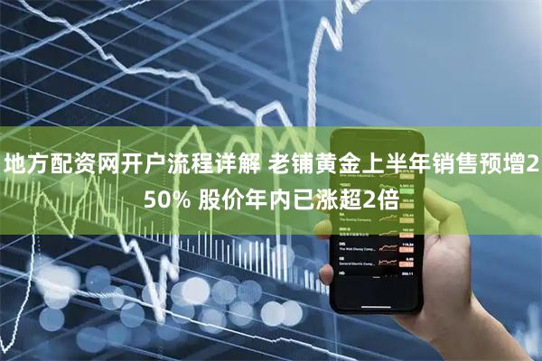 地方配资网开户流程详解 老铺黄金上半年销售预增250% 股价年内已涨超2倍