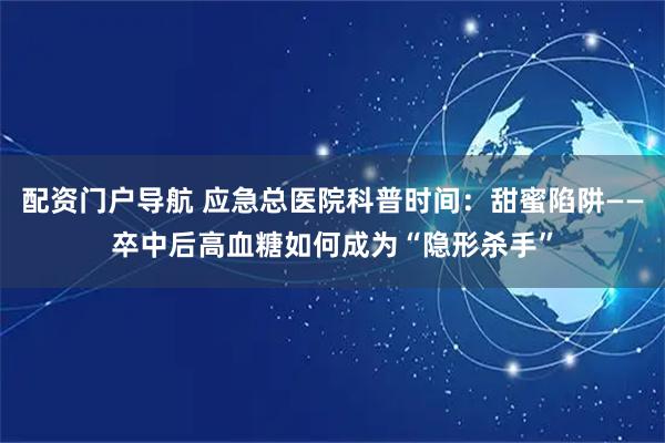 配资门户导航 应急总医院科普时间：甜蜜陷阱——卒中后高血糖如何成为“隐形杀手”
