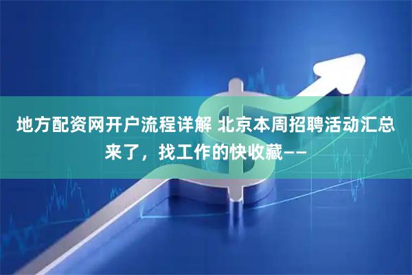 地方配资网开户流程详解 北京本周招聘活动汇总来了，找工作的快收藏——