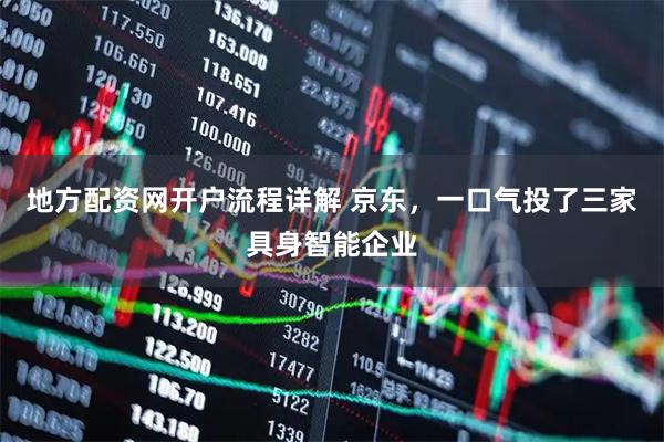 地方配资网开户流程详解 京东，一口气投了三家具身智能企业