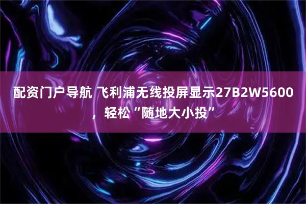配资门户导航 飞利浦无线投屏显示27B2W5600，轻松“随地大小投”