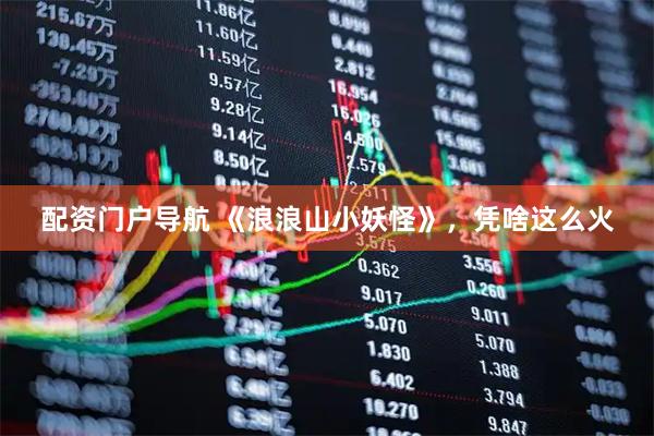 配资门户导航 《浪浪山小妖怪》，凭啥这么火