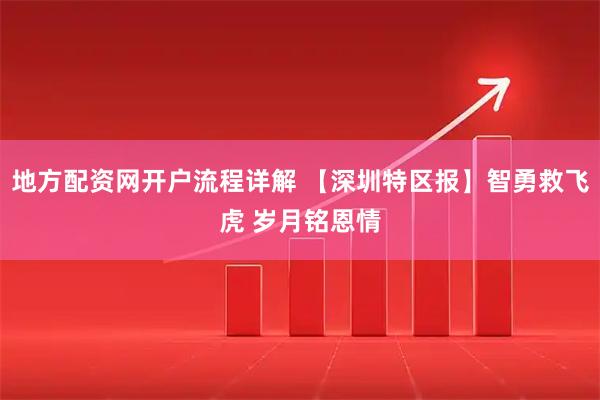 地方配资网开户流程详解 【深圳特区报】智勇救飞虎 岁月铭恩情