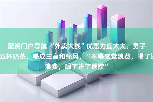 配资门户导航 “外卖大战”优惠力度太大，男子一天喝四五杯奶茶，喝成三高和痛风，“不喝感觉浪费，喝了进了医院”