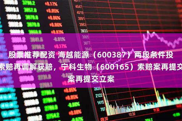 股票推荐配资 海越能源(600387)两段条件投资者索赔再调解获赔,宁科生物(600165)索赔案再提交立案