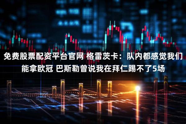 免费股票配资平台官网 格雷茨卡：队内都感觉我们能拿欧冠 巴斯勒曾说我在拜仁踢不了5场